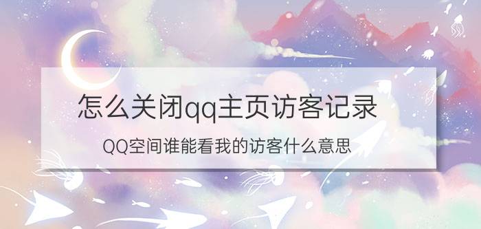 怎么关闭qq主页访客记录 QQ空间谁能看我的访客什么意思？